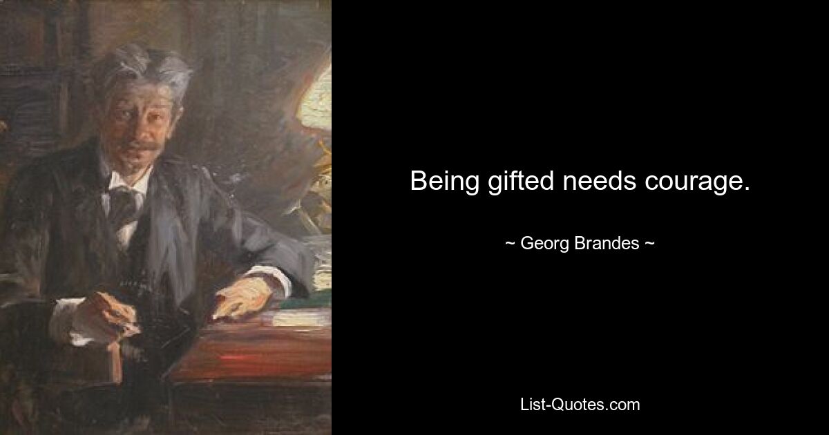 Being gifted needs courage. — © Georg Brandes