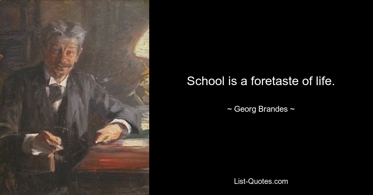 School is a foretaste of life. — © Georg Brandes