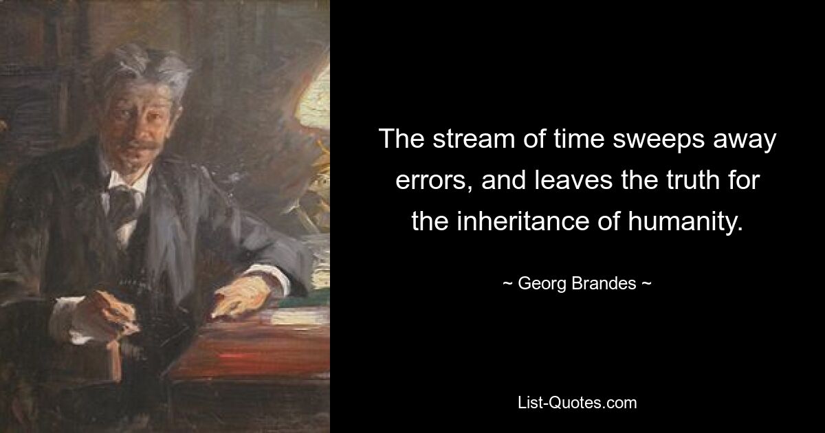 The stream of time sweeps away errors, and leaves the truth for the inheritance of humanity. — © Georg Brandes