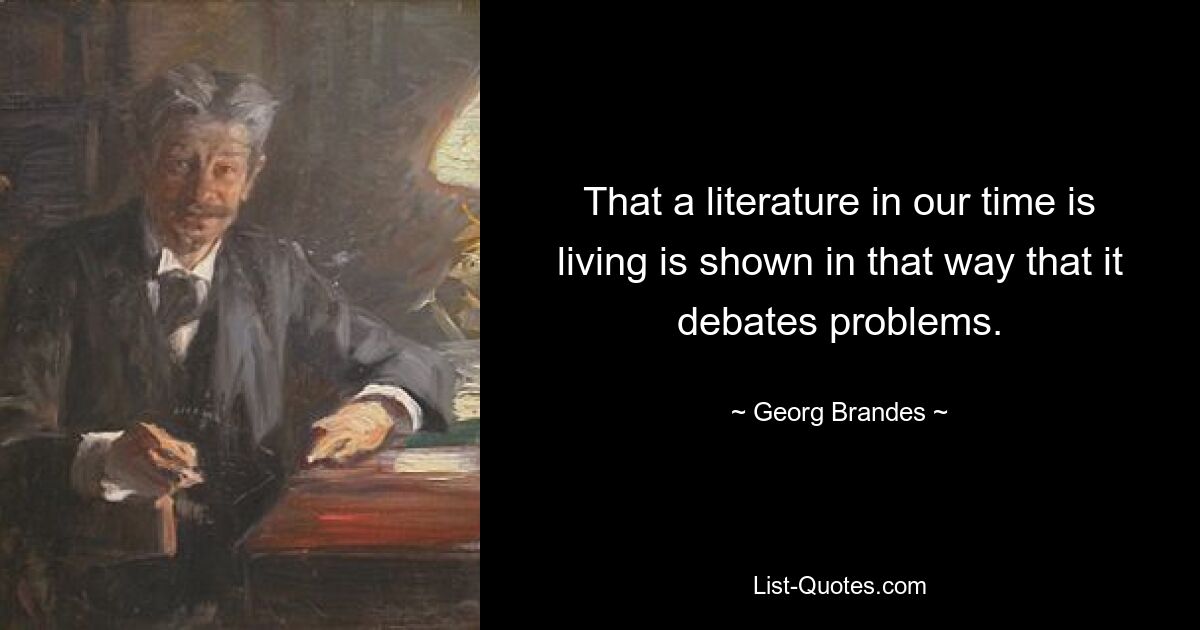 That a literature in our time is living is shown in that way that it debates problems. — © Georg Brandes