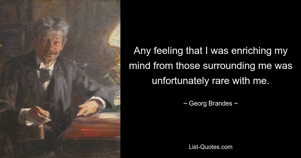 Any feeling that I was enriching my mind from those surrounding me was unfortunately rare with me. — © Georg Brandes