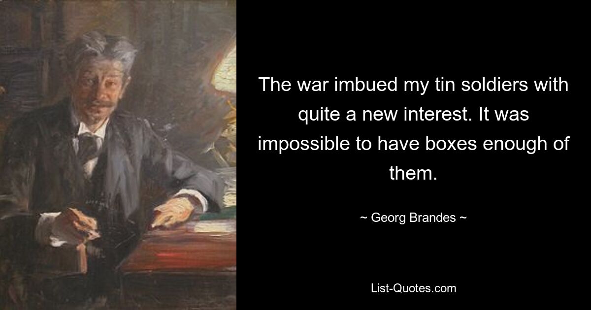 The war imbued my tin soldiers with quite a new interest. It was impossible to have boxes enough of them. — © Georg Brandes