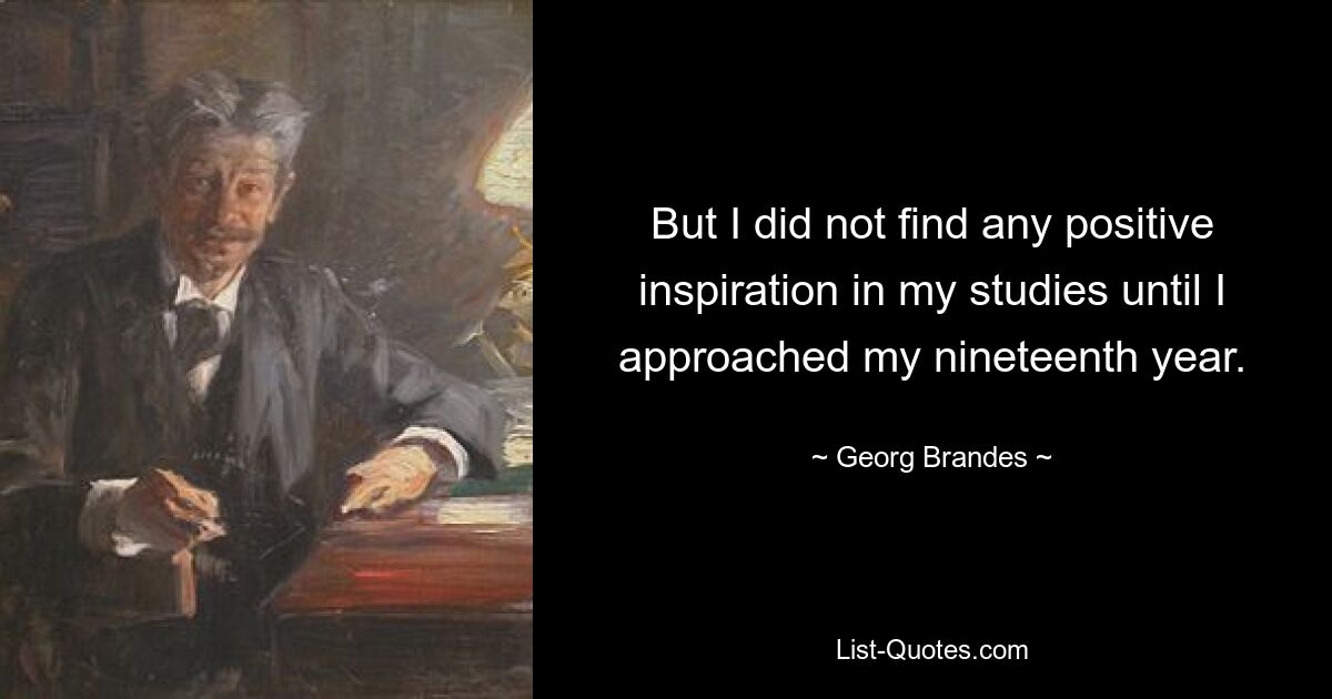 But I did not find any positive inspiration in my studies until I approached my nineteenth year. — © Georg Brandes