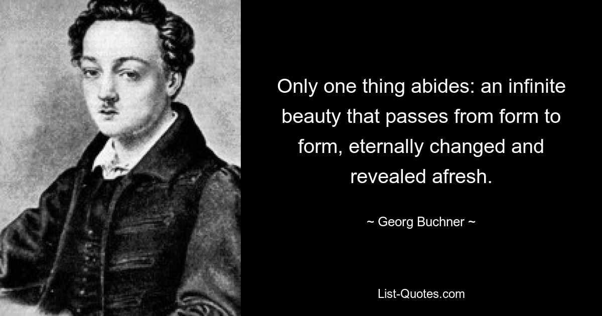 Only one thing abides: an infinite beauty that passes from form to form, eternally changed and revealed afresh. — © Georg Buchner