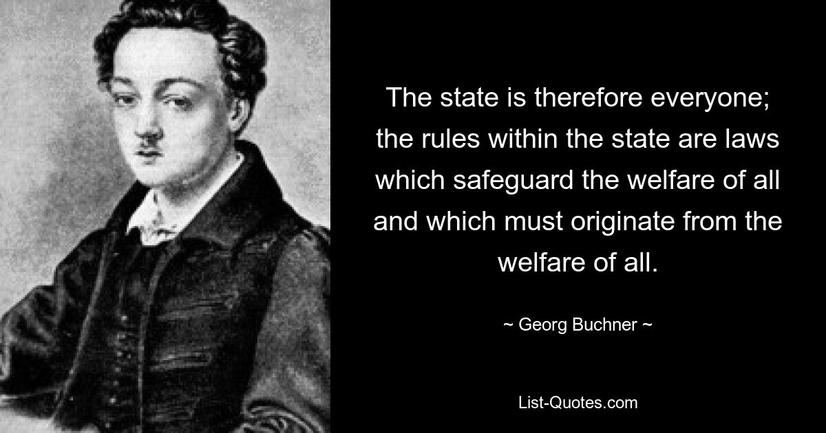 The state is therefore everyone; the rules within the state are laws which safeguard the welfare of all and which must originate from the welfare of all. — © Georg Buchner