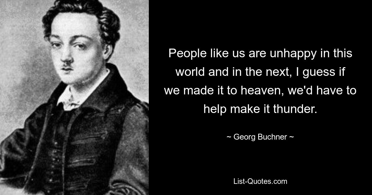 Menschen wie wir sind in dieser Welt unglücklich und in der nächsten. Ich denke, wenn wir es in den Himmel schaffen würden, müssten wir dazu beitragen, dass es donnert. — © Georg Buchner 