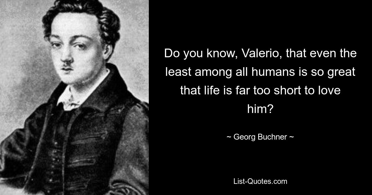 Do you know, Valerio, that even the least among all humans is so great that life is far too short to love him? — © Georg Buchner