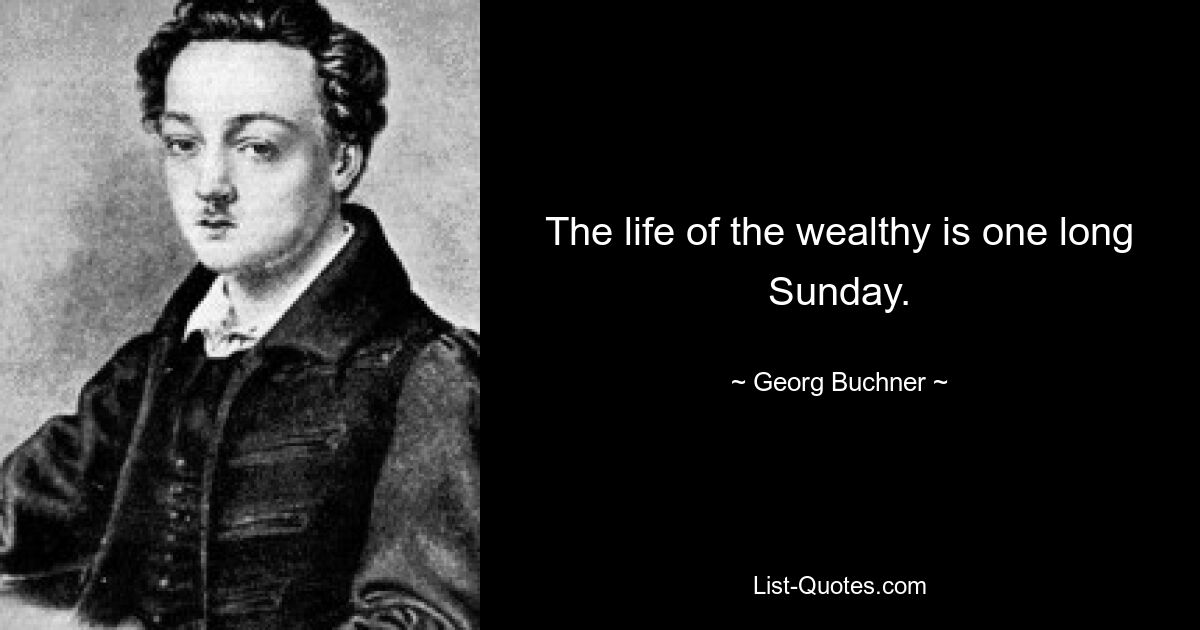 The life of the wealthy is one long Sunday. — © Georg Buchner