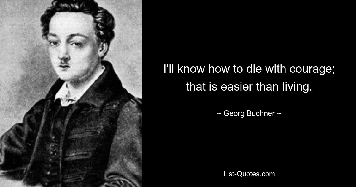 I'll know how to die with courage; that is easier than living. — © Georg Buchner