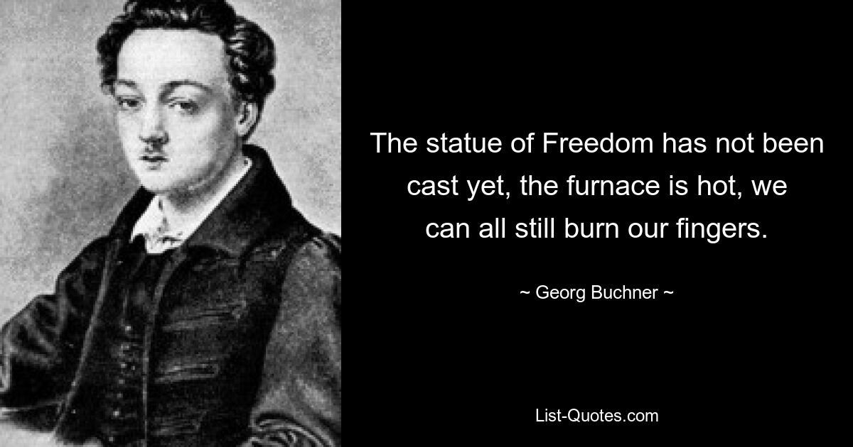 The statue of Freedom has not been cast yet, the furnace is hot, we can all still burn our fingers. — © Georg Buchner