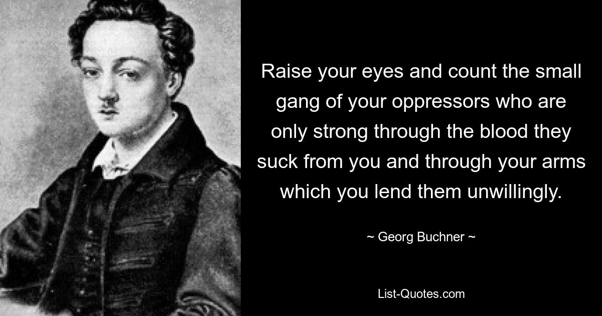 Raise your eyes and count the small gang of your oppressors who are only strong through the blood they suck from you and through your arms which you lend them unwillingly. — © Georg Buchner