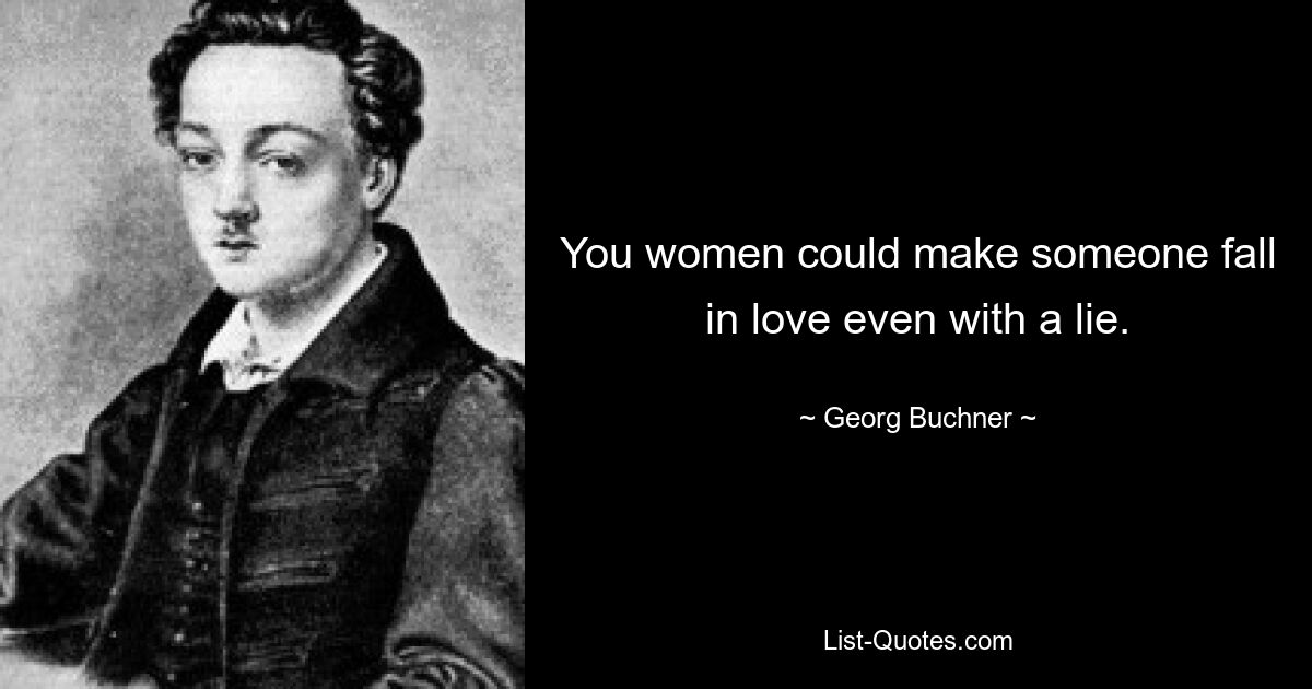 You women could make someone fall in love even with a lie. — © Georg Buchner