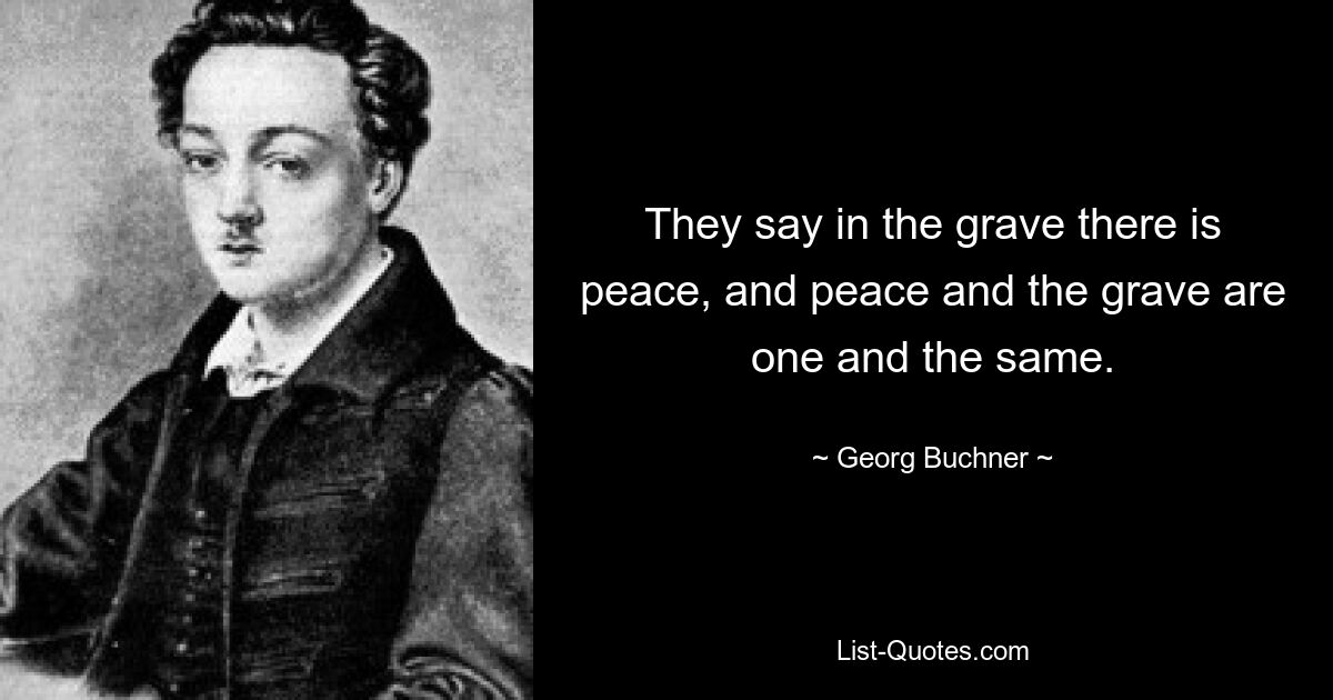 They say in the grave there is peace, and peace and the grave are one and the same. — © Georg Buchner