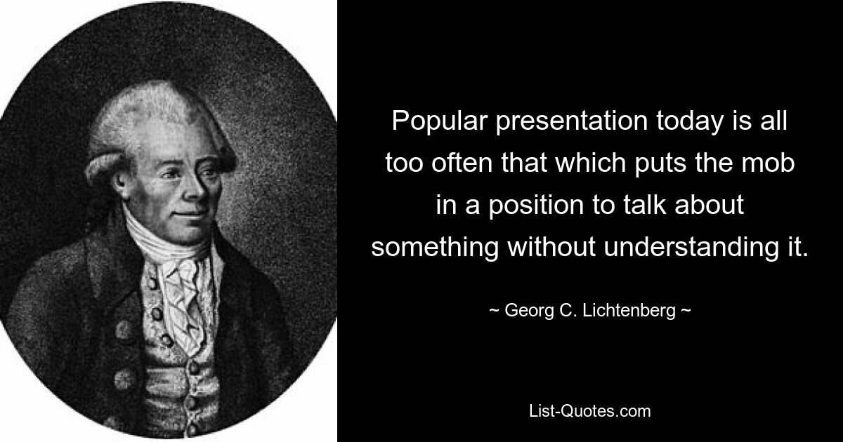 Популярная презентация сегодня слишком часто дает толпе возможность говорить о чем-то, не понимая этого. — © Георг К. Лихтенберг 