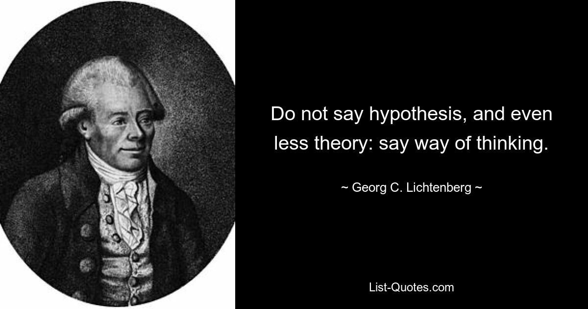 Do not say hypothesis, and even less theory: say way of thinking. — © Georg C. Lichtenberg