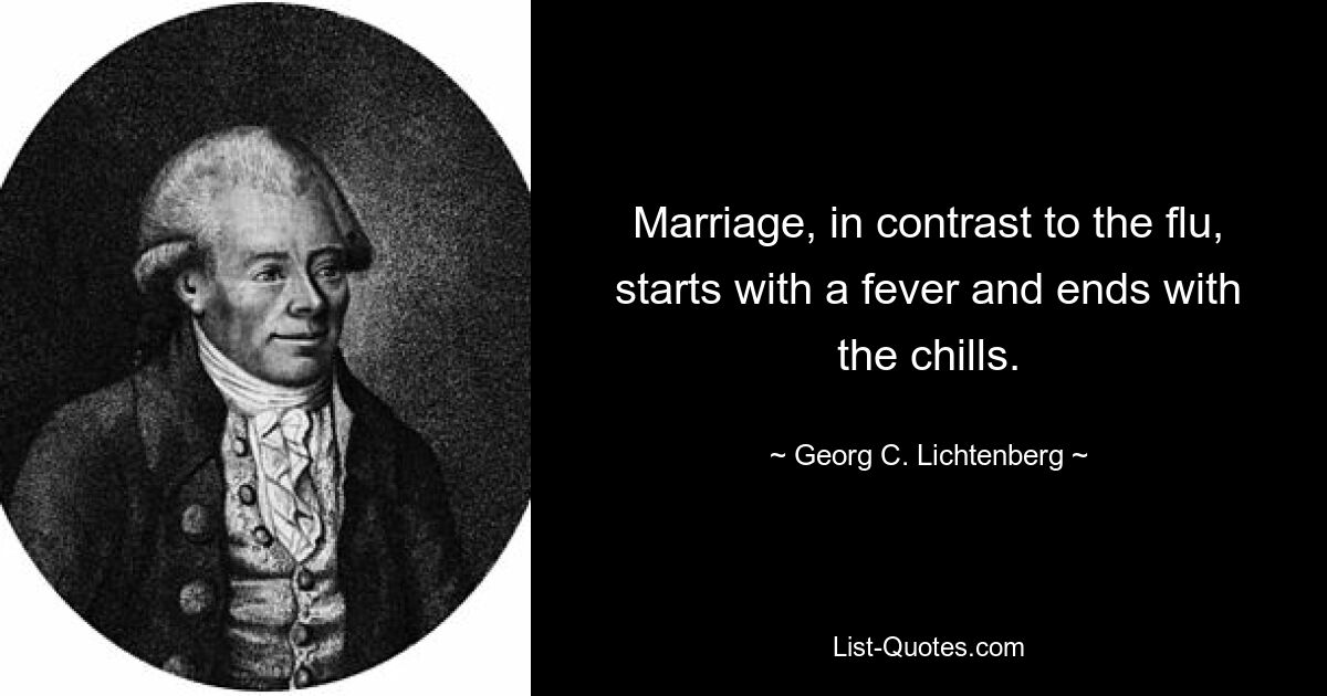 Marriage, in contrast to the flu, starts with a fever and ends with the chills. — © Georg C. Lichtenberg