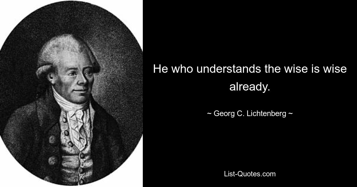 He who understands the wise is wise already. — © Georg C. Lichtenberg