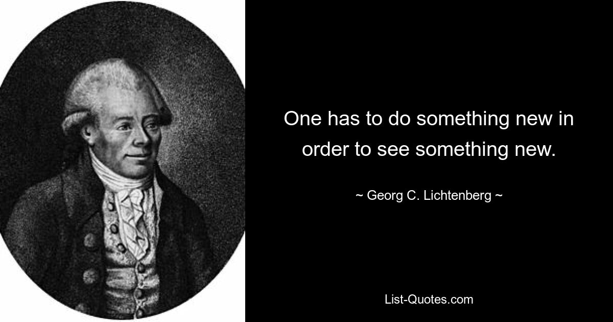 One has to do something new in order to see something new. — © Georg C. Lichtenberg