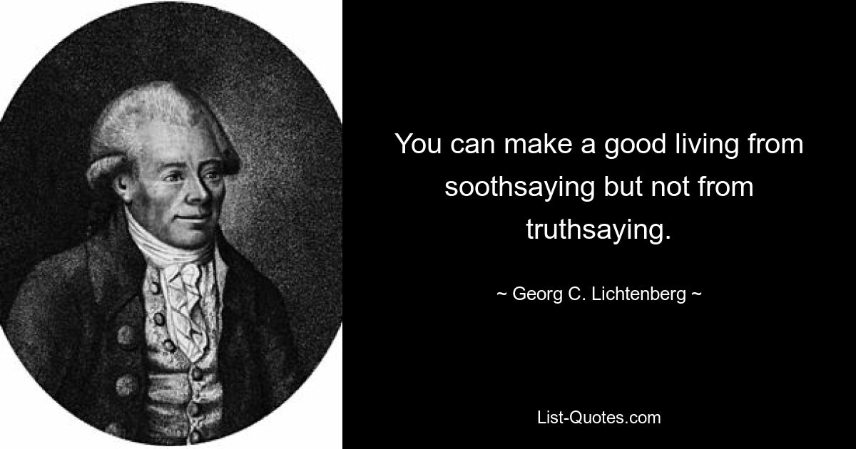 You can make a good living from soothsaying but not from truthsaying. — © Georg C. Lichtenberg