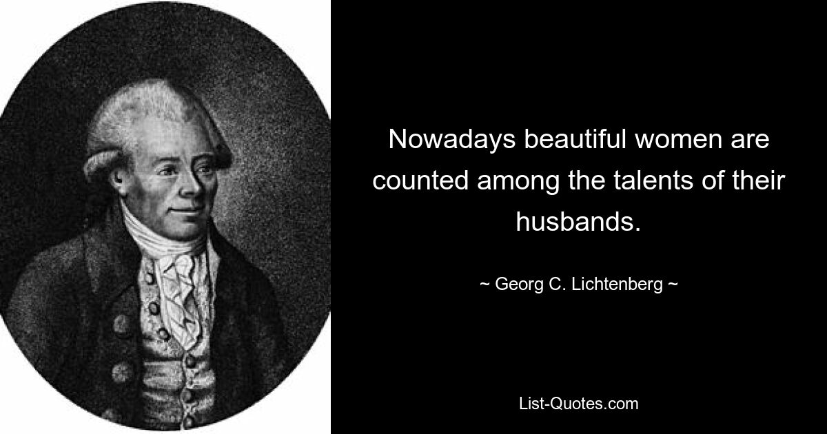 Nowadays beautiful women are counted among the talents of their husbands. — © Georg C. Lichtenberg