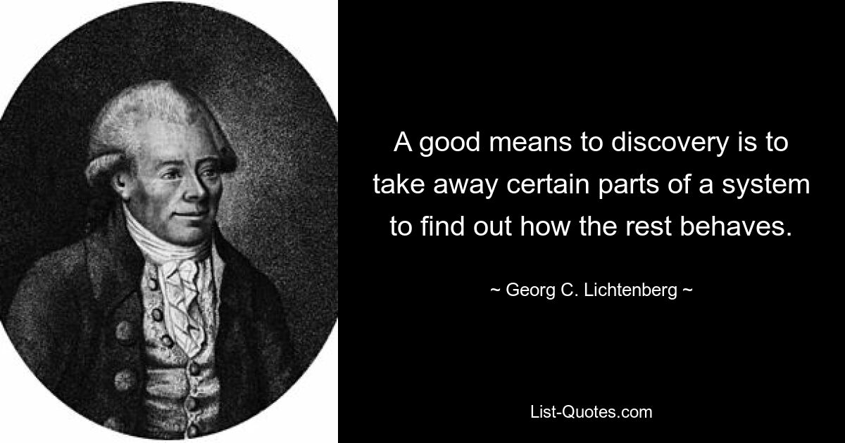 A good means to discovery is to take away certain parts of a system to find out how the rest behaves. — © Georg C. Lichtenberg