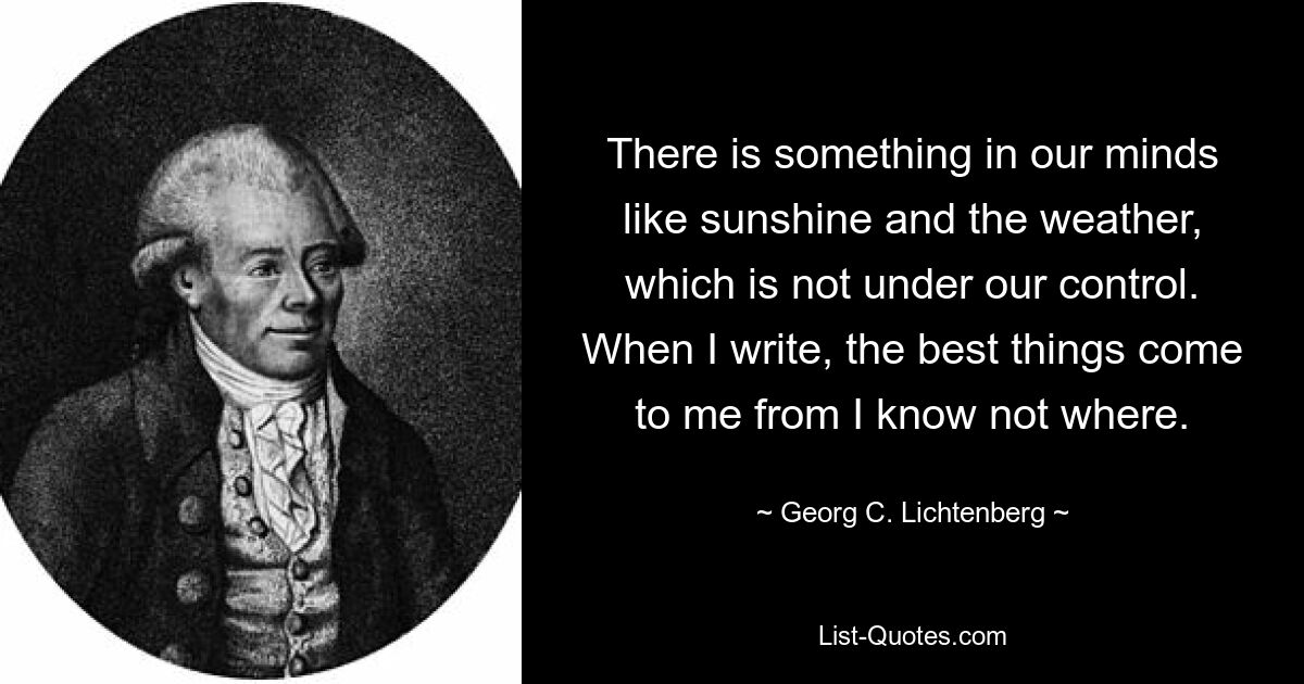 В нашем сознании есть что-то вроде солнечного света и погоды, что не находится под нашим контролем. Когда я пишу, лучшие вещи приходят ко мне неизвестно откуда. — © Георг К. Лихтенберг 