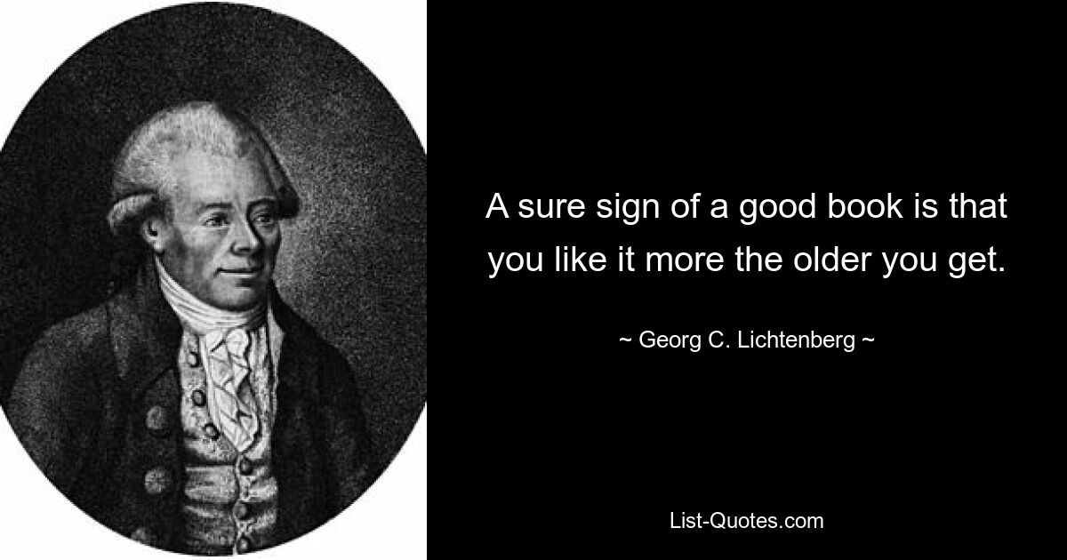 A sure sign of a good book is that you like it more the older you get. — © Georg C. Lichtenberg