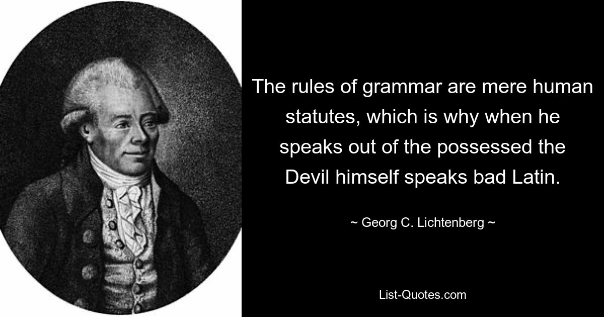 The rules of grammar are mere human statutes, which is why when he speaks out of the possessed the Devil himself speaks bad Latin. — © Georg C. Lichtenberg