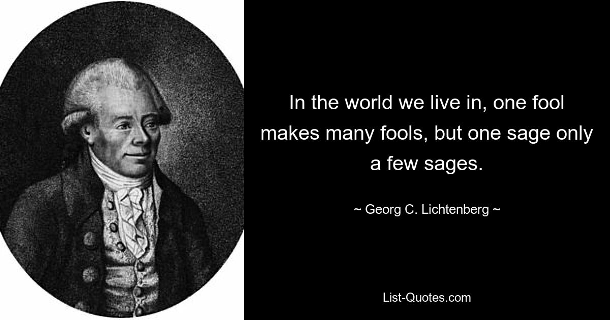 In the world we live in, one fool makes many fools, but one sage only a few sages. — © Georg C. Lichtenberg