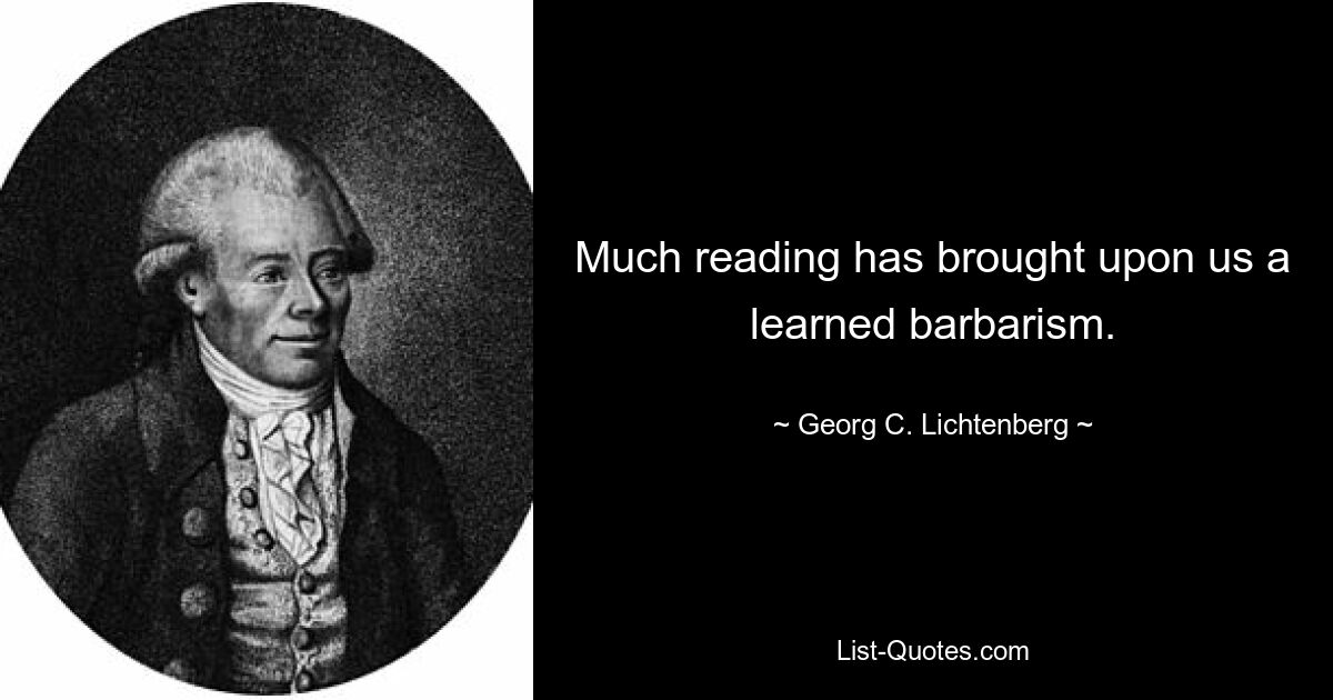 Much reading has brought upon us a learned barbarism. — © Georg C. Lichtenberg