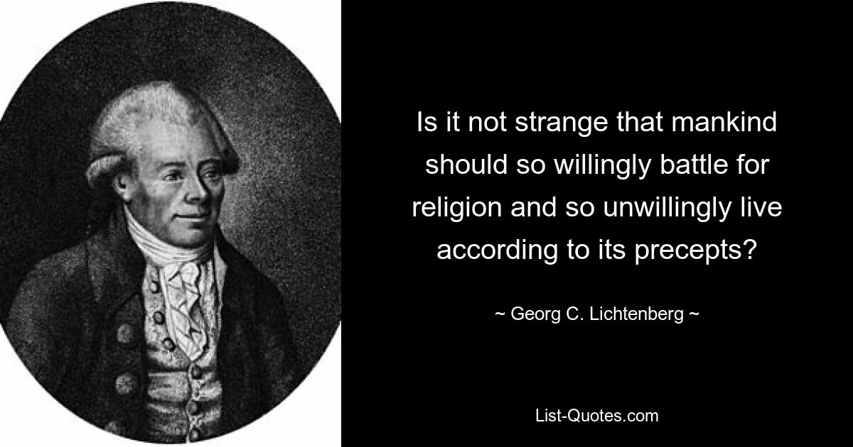 Is it not strange that mankind should so willingly battle for religion and so unwillingly live according to its precepts? — © Georg C. Lichtenberg