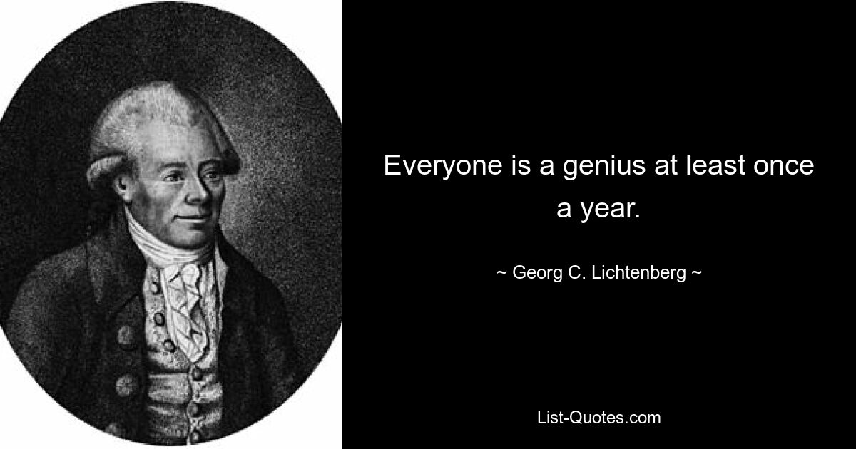 Everyone is a genius at least once a year. — © Georg C. Lichtenberg