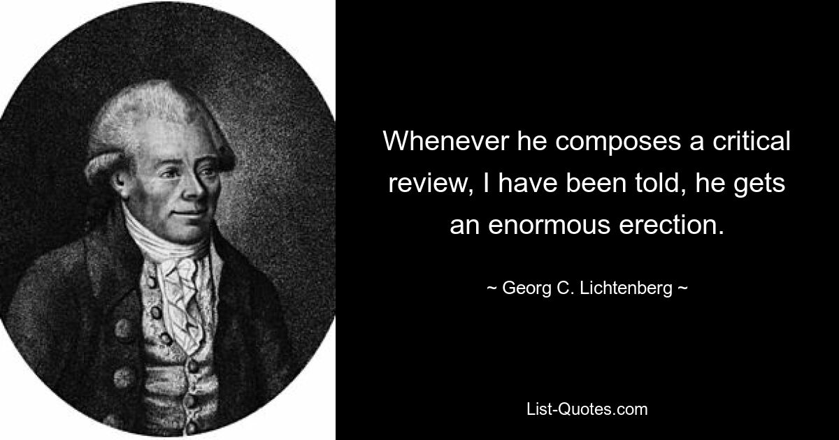 Whenever he composes a critical review, I have been told, he gets an enormous erection. — © Georg C. Lichtenberg