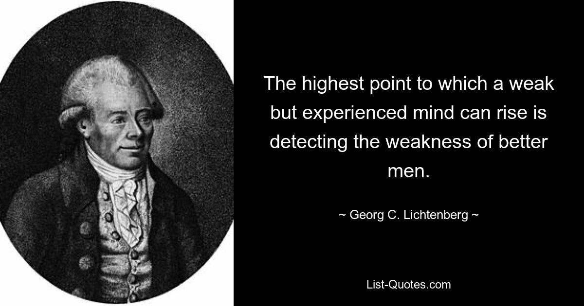 The highest point to which a weak but experienced mind can rise is detecting the weakness of better men. — © Georg C. Lichtenberg