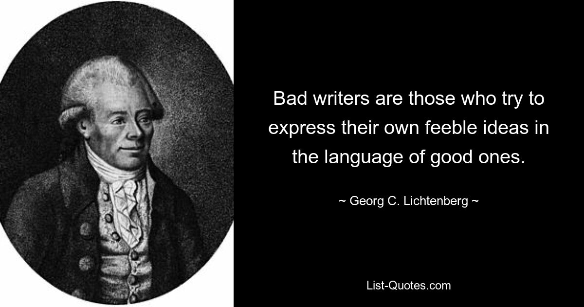 Bad writers are those who try to express their own feeble ideas in the language of good ones. — © Georg C. Lichtenberg