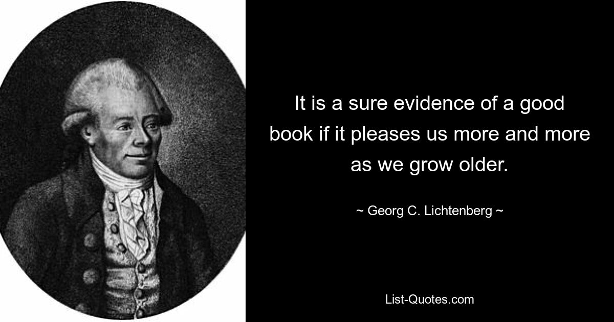 It is a sure evidence of a good book if it pleases us more and more as we grow older. — © Georg C. Lichtenberg