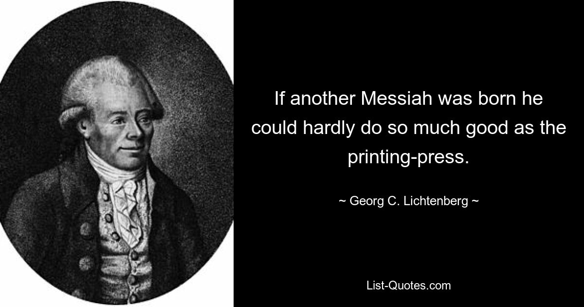 If another Messiah was born he could hardly do so much good as the printing-press. — © Georg C. Lichtenberg