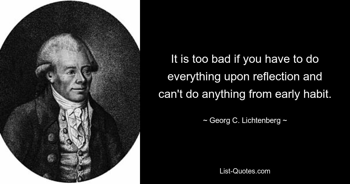 It is too bad if you have to do everything upon reflection and can't do anything from early habit. — © Georg C. Lichtenberg