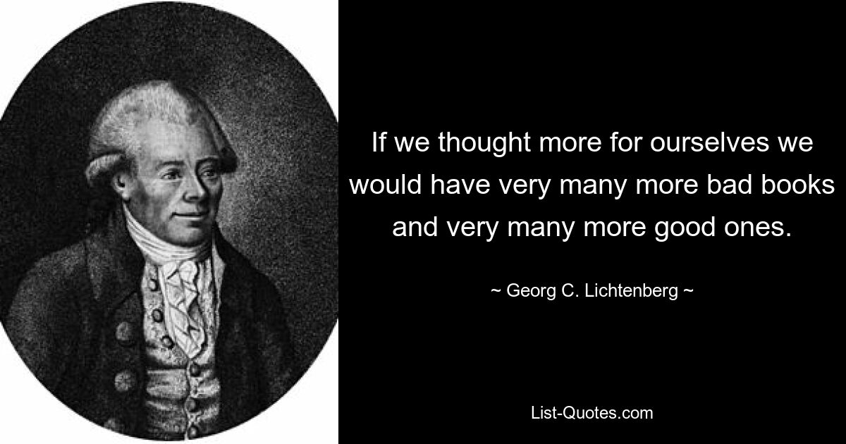 If we thought more for ourselves we would have very many more bad books and very many more good ones. — © Georg C. Lichtenberg