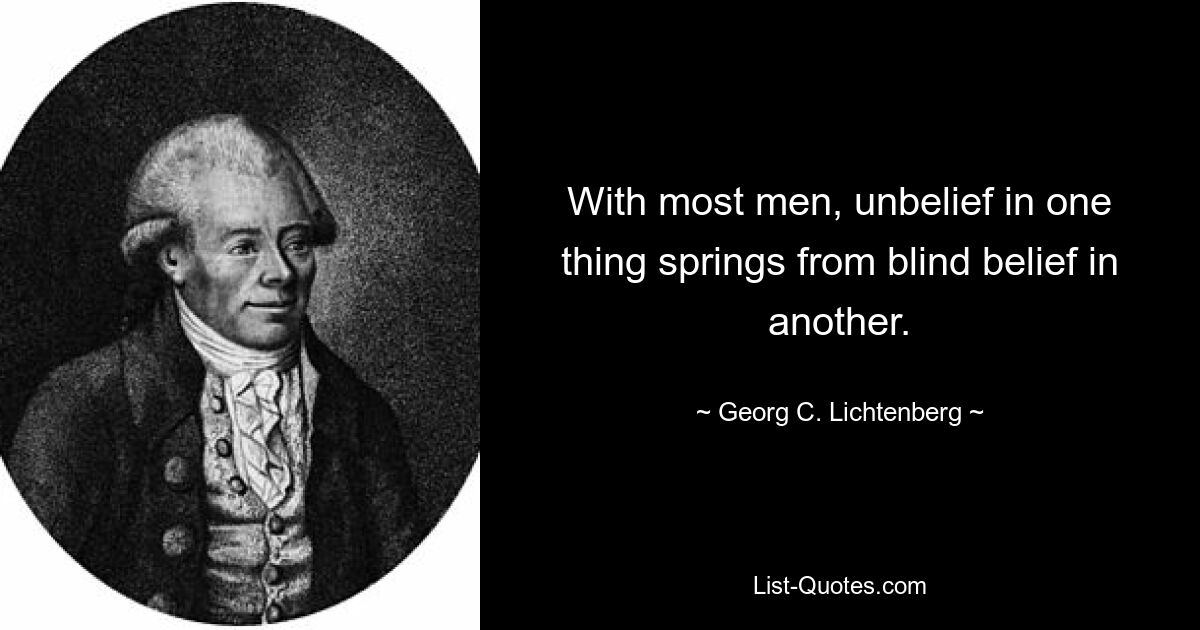 With most men, unbelief in one thing springs from blind belief in another. — © Georg C. Lichtenberg