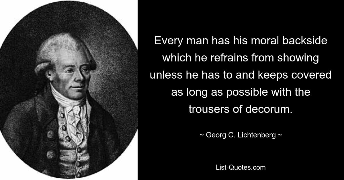 У каждого человека есть моральная задняя сторона, которую он воздерживается показывать без крайней необходимости и как можно дольше прикрывается брюками приличия. — © Георг К. Лихтенберг