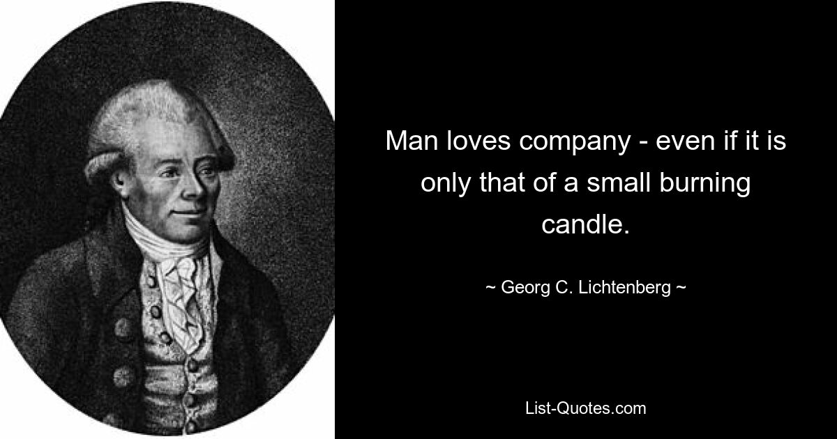 Man loves company - even if it is only that of a small burning candle. — © Georg C. Lichtenberg