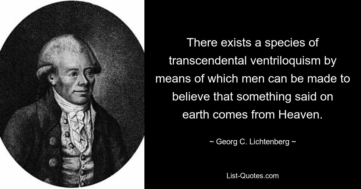 There exists a species of transcendental ventriloquism by means of which men can be made to believe that something said on earth comes from Heaven. — © Georg C. Lichtenberg