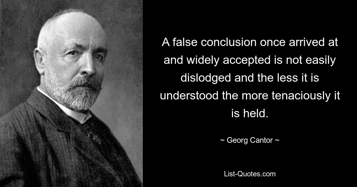 A false conclusion once arrived at and widely accepted is not easily dislodged and the less it is understood the more tenaciously it is held. — © Georg Cantor