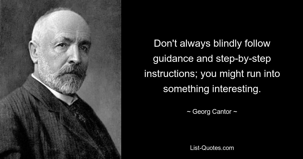 Don't always blindly follow guidance and step-by-step instructions; you might run into something interesting. — © Georg Cantor