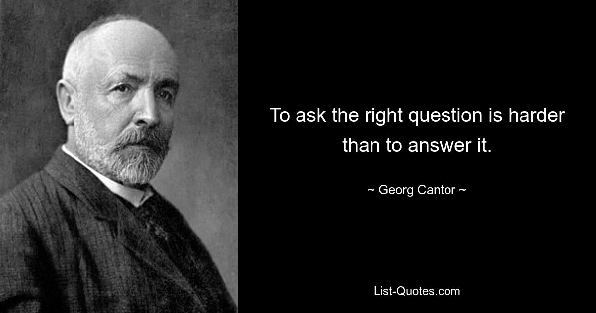 To ask the right question is harder than to answer it. — © Georg Cantor