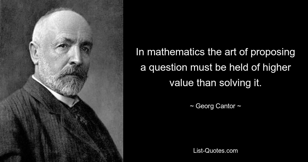 In mathematics the art of proposing a question must be held of higher value than solving it. — © Georg Cantor