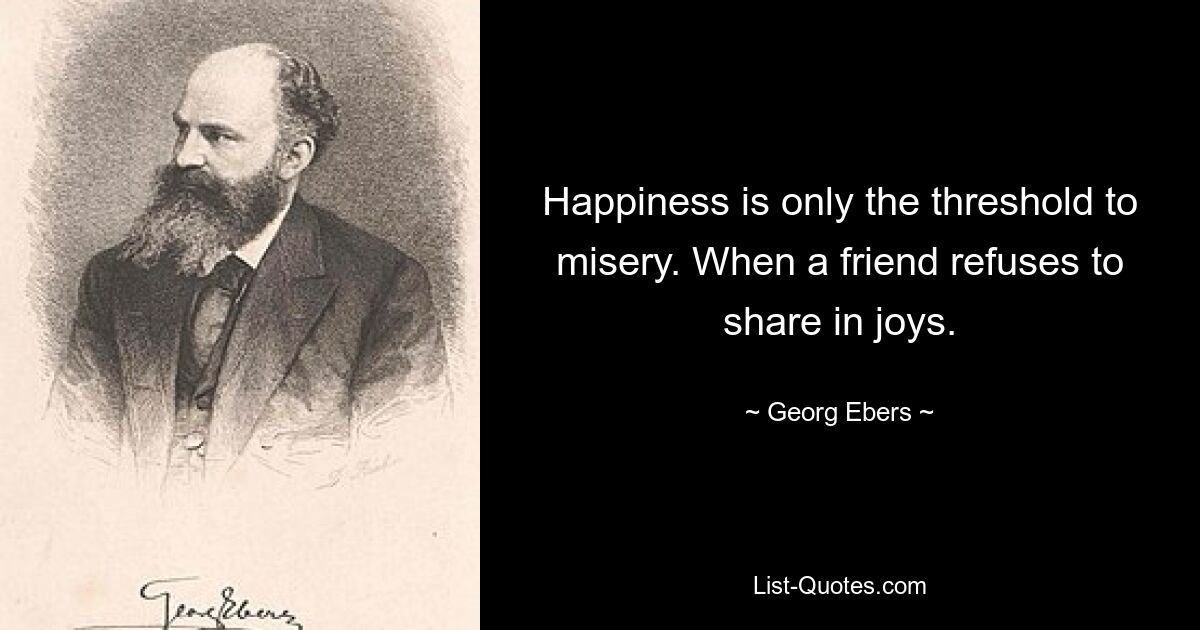 Happiness is only the threshold to misery. When a friend refuses to share in joys. — © Georg Ebers