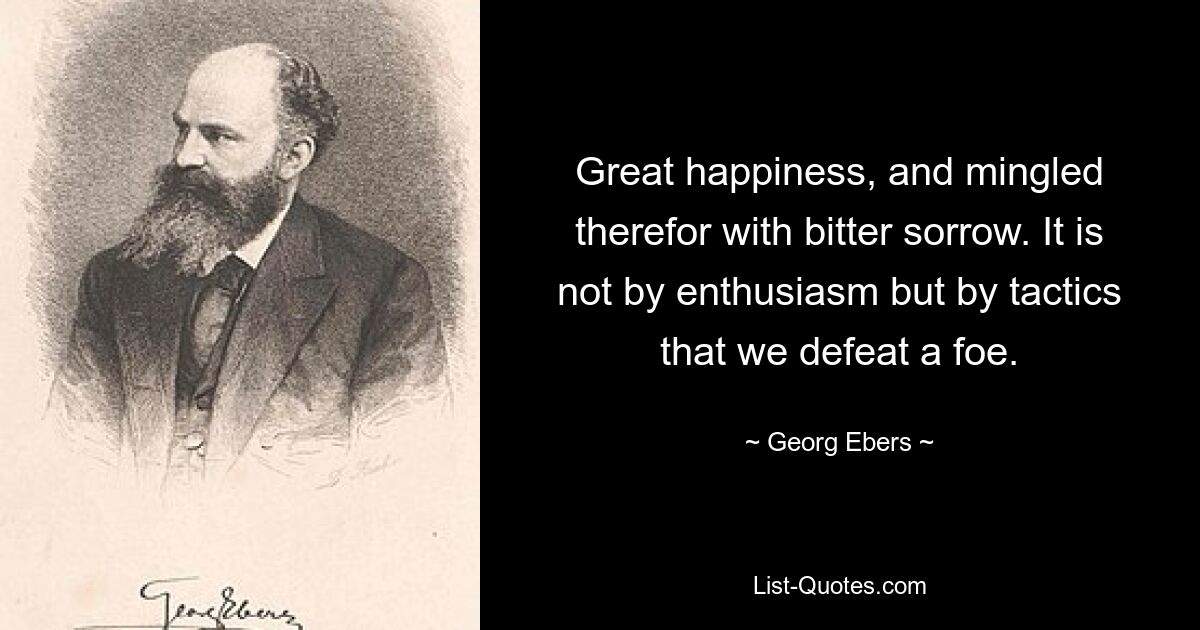 Great happiness, and mingled therefor with bitter sorrow. It is not by enthusiasm but by tactics that we defeat a foe. — © Georg Ebers