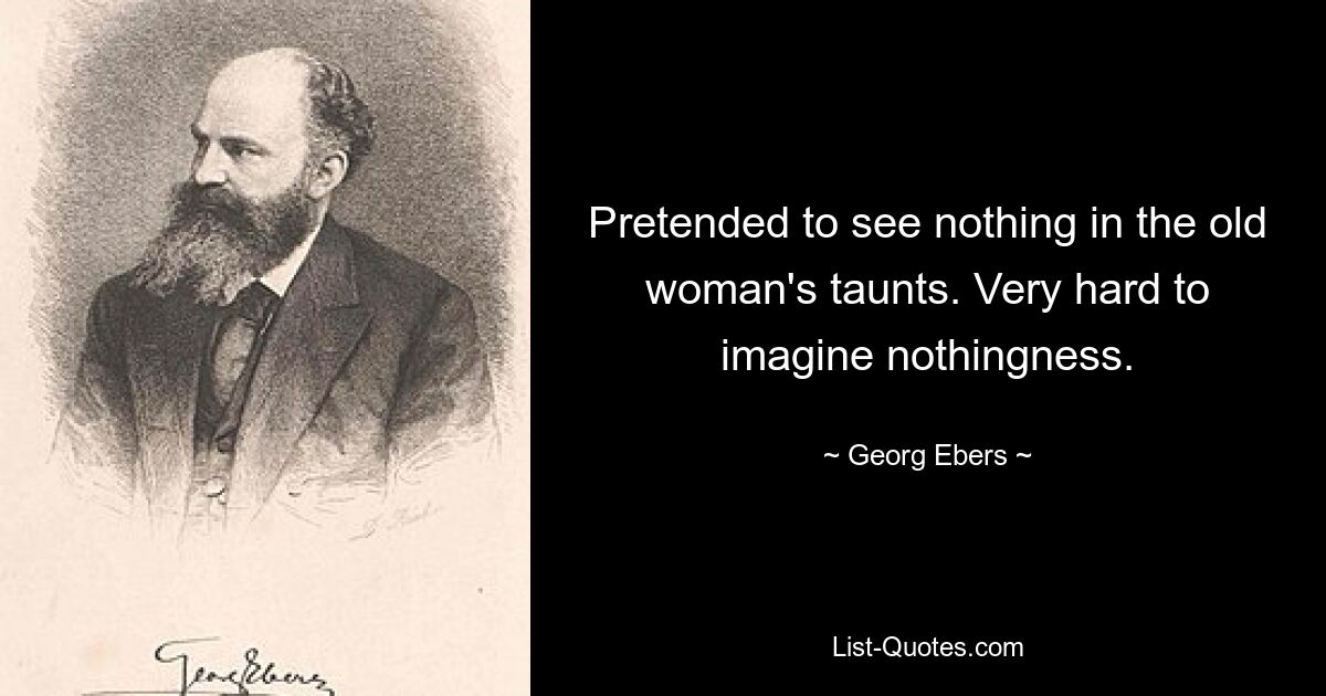 Pretended to see nothing in the old woman's taunts. Very hard to imagine nothingness. — © Georg Ebers